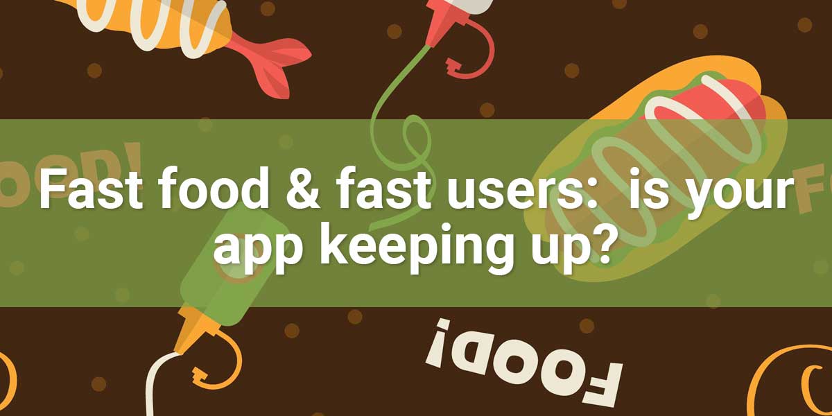 Fast food & fast users – is your app keeping up?